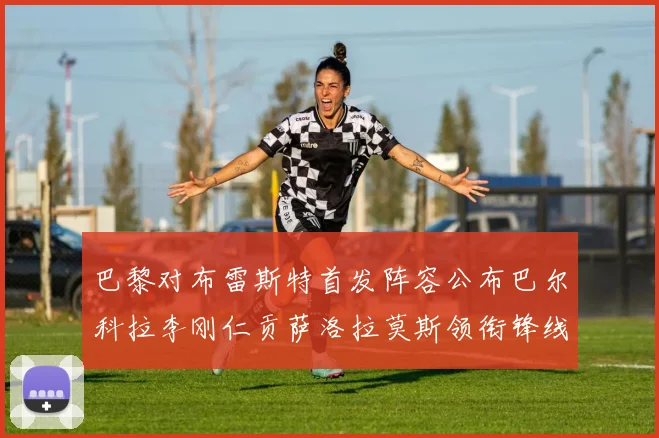 巴黎对布雷斯特首发阵容公布巴尔科拉李刚仁贡萨洛拉莫斯领衔锋线