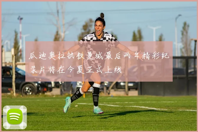 瓜迪奥拉执教曼城最后两年精彩纪录片将在今夏正式上线