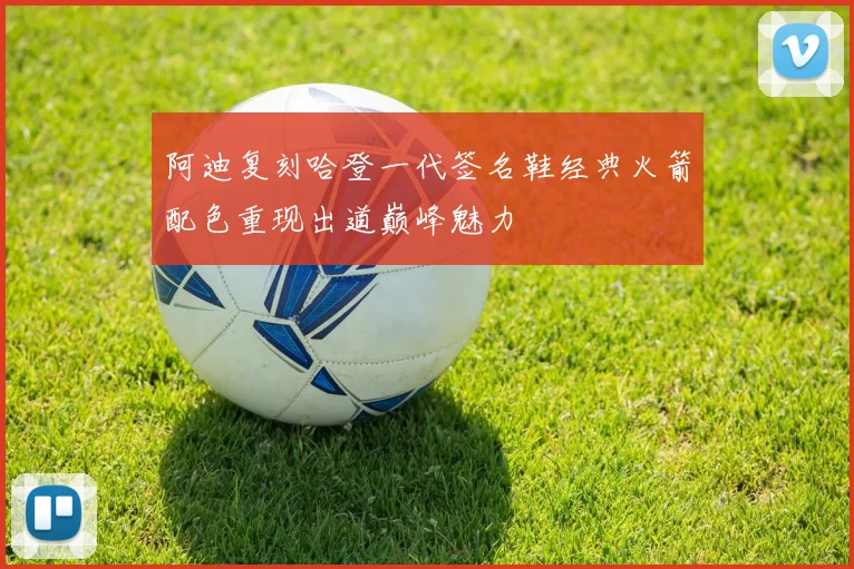 阿迪复刻哈登一代签名鞋经典火箭配色重现出道巅峰魅力