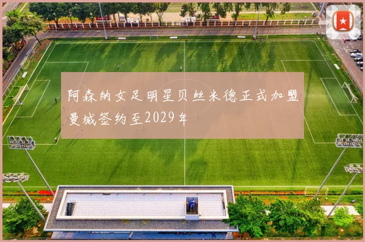 阿森纳女足明星贝丝米德正式加盟曼城签约至2029年
