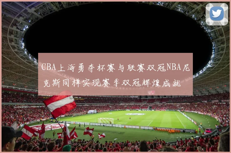 CBA上海勇夺杯赛与联赛双冠NBA尼克斯同样实现赛季双冠辉煌成就