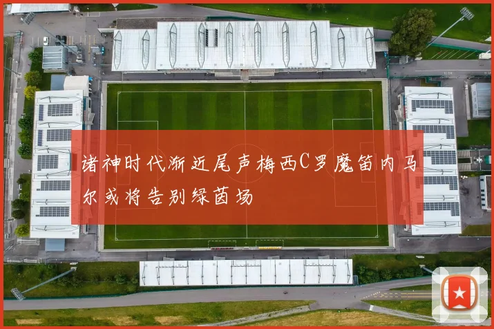 诸神时代渐近尾声梅西C罗魔笛内马尔或将告别绿茵场