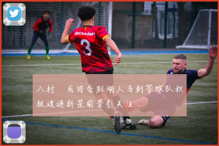 八村塁或将告别湖人马刺等球队积极追逐新星前景引关注