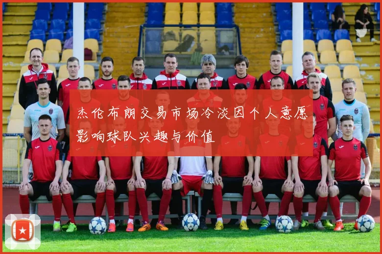 杰伦布朗交易市场冷淡因个人意愿影响球队兴趣与价值