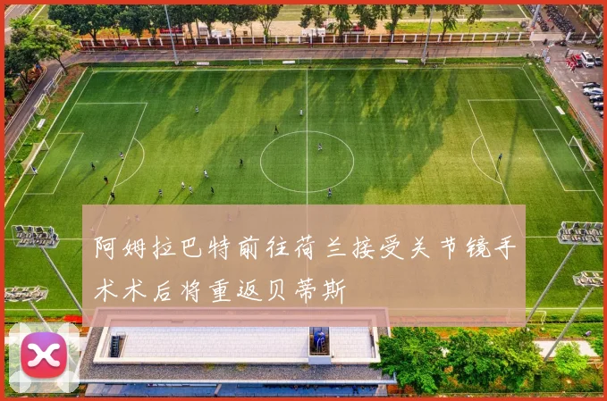 阿姆拉巴特前往荷兰接受关节镜手术术后将重返贝蒂斯