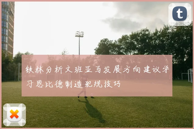 铁林分析文班亚马发展方向建议学习恩比德制造犯规技巧