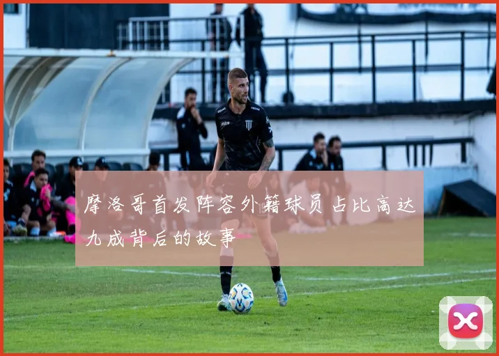 摩洛哥首发阵容外籍球员占比高达九成背后的故事