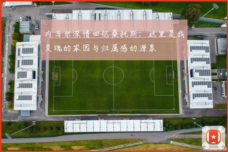 内马尔深情回忆桑托斯：这里是我灵魂的家园与归属感的源泉