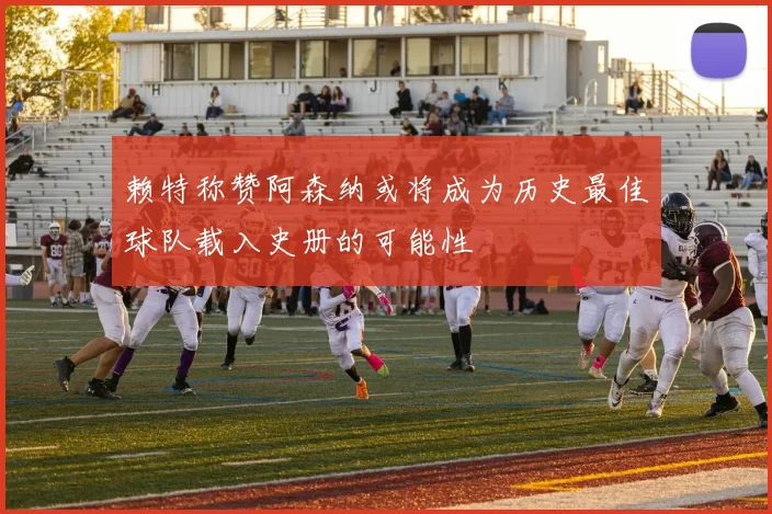 赖特称赞阿森纳或将成为历史最佳球队载入史册的可能性