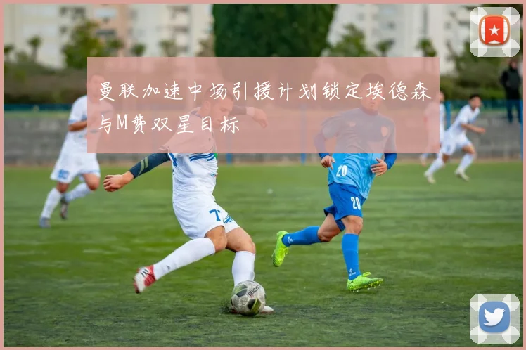 曼联加速中场引援计划锁定埃德森与M费双星目标