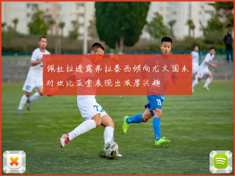 佩杜拉透露弗拉泰西倾向尤文国米对坎比亚索表现出浓厚兴趣