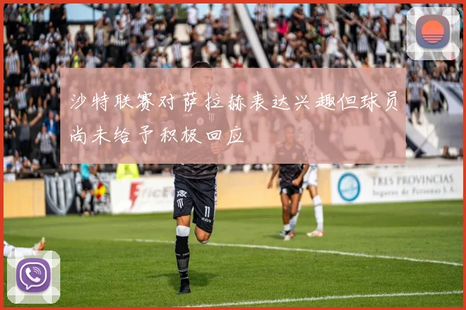 沙特联赛对萨拉赫表达兴趣但球员尚未给予积极回应