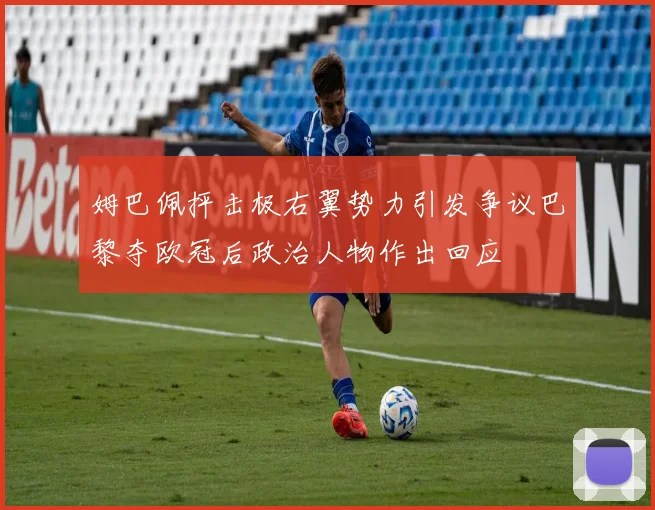 姆巴佩抨击极右翼势力引发争议巴黎夺欧冠后政治人物作出回应