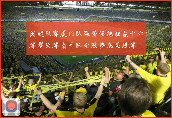 闽超联赛厦门队强势领跑狂轰十六球零失球南平队全败垫底无进球