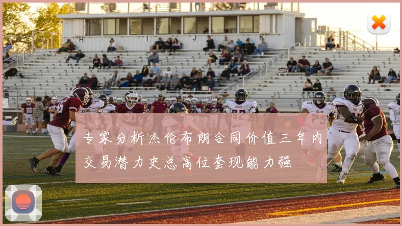 专家分析杰伦布朗合同价值三年内交易潜力史总高位套现能力强
