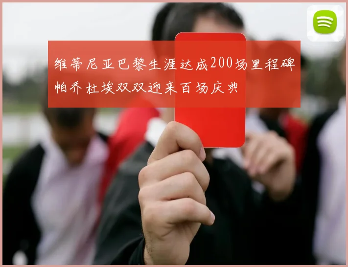 维蒂尼亚巴黎生涯达成200场里程碑帕乔杜埃双双迎来百场庆典