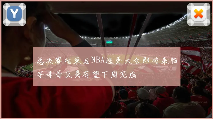 总决赛结束后NBA选秀大会即将来临字母哥交易有望下周完成