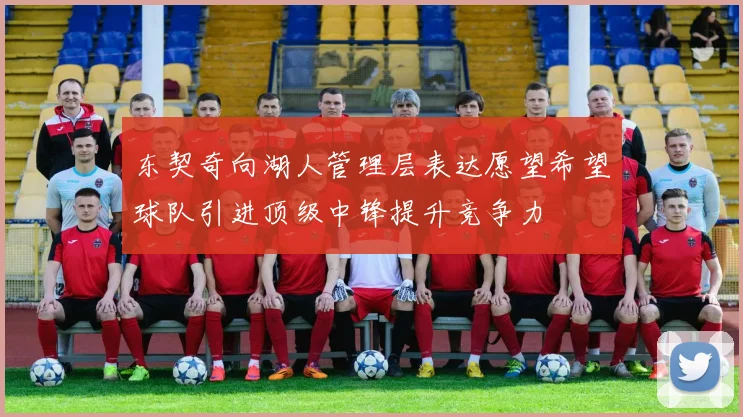 东契奇向湖人管理层表达愿望希望球队引进顶级中锋提升竞争力