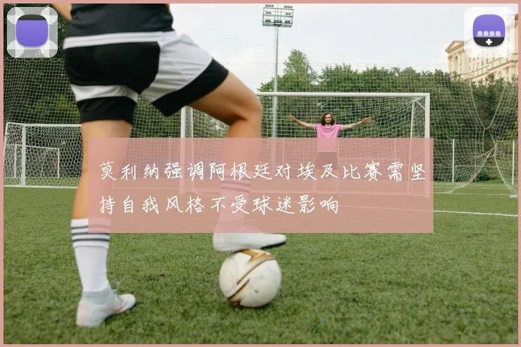 莫利纳强调阿根廷对埃及比赛需坚持自我风格不受球迷影响