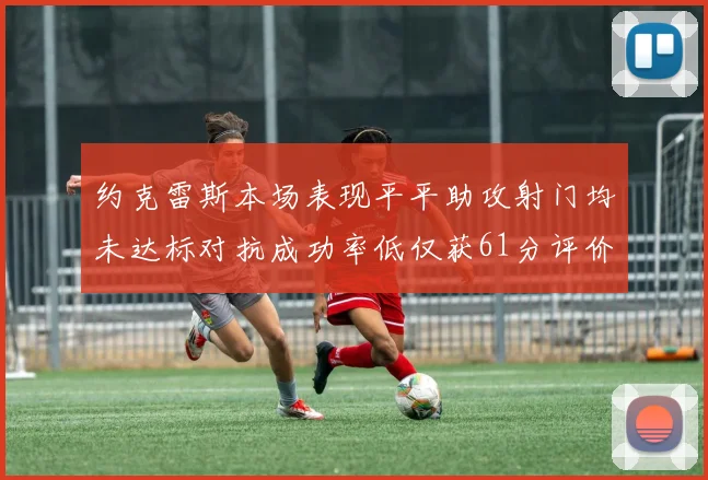 约克雷斯本场表现平平助攻射门均未达标对抗成功率低仅获61分评价