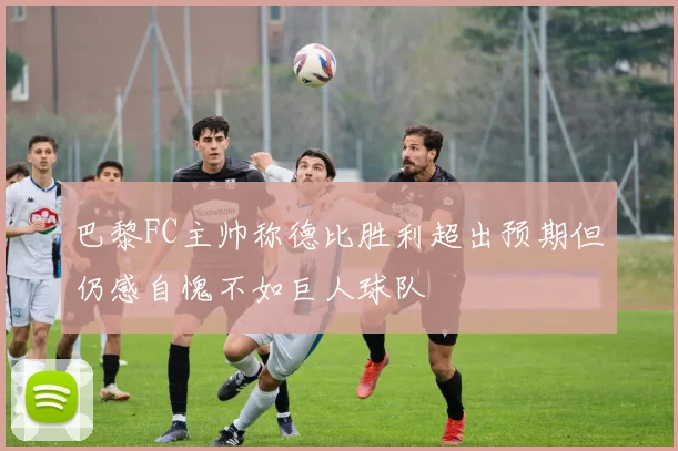 巴黎FC主帅称德比胜利超出预期但仍感自愧不如巨人球队