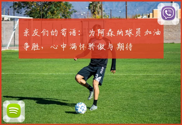 亲友们的寄语：为阿森纳球员加油争胜，心中满怀骄傲与期待