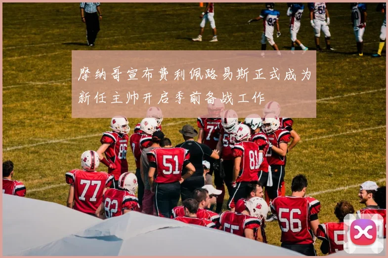 摩纳哥宣布费利佩路易斯正式成为新任主帅开启季前备战工作