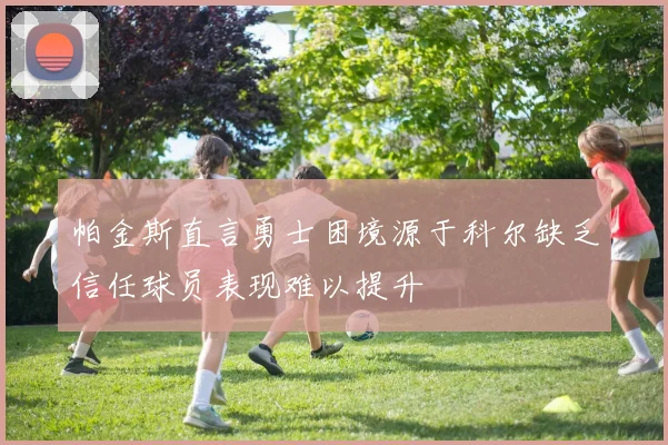 帕金斯直言勇士困境源于科尔缺乏信任球员表现难以提升