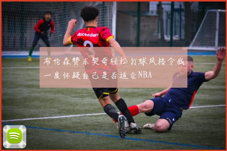 布伦森赞东契奇轻松打球风格令我一度怀疑自己是否适合NBA