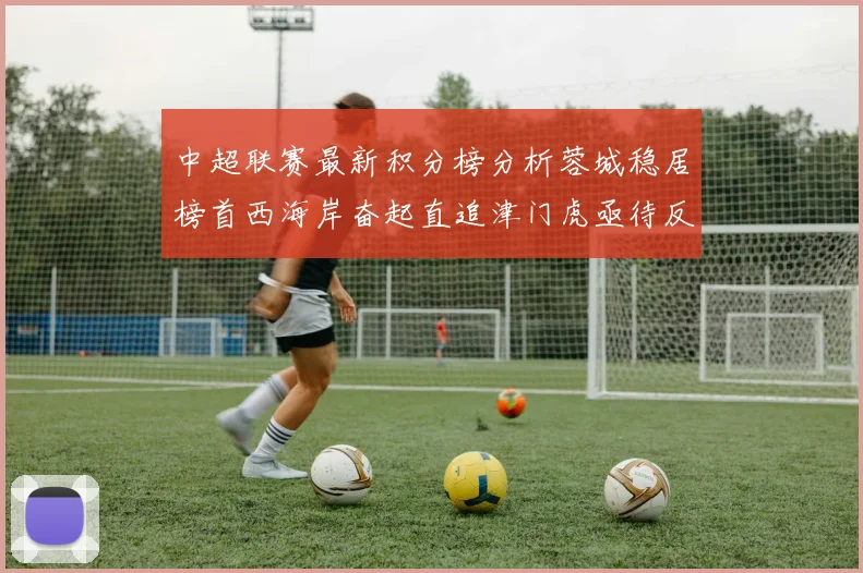 中超联赛最新积分榜分析蓉城稳居榜首西海岸奋起直追津门虎亟待反弹