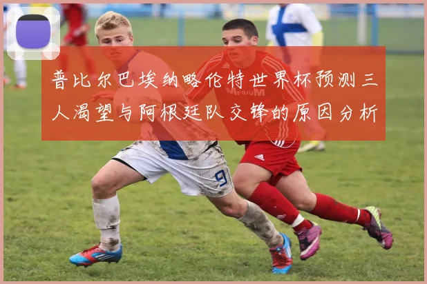 普比尔巴埃纳略伦特世界杯预测三人渴望与阿根廷队交锋的原因分析