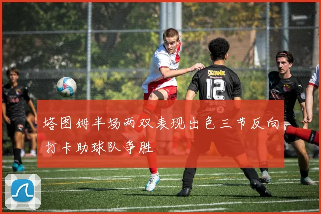塔图姆半场两双表现出色三节反向打卡助球队争胜