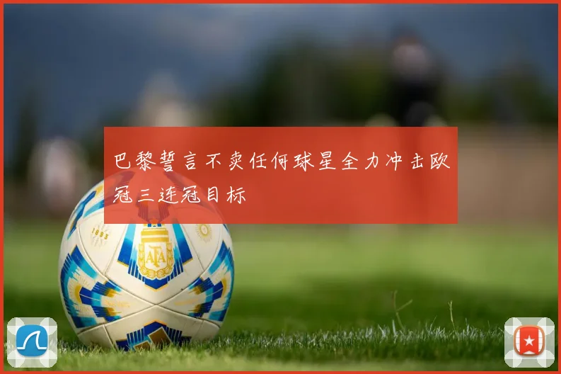 巴黎誓言不卖任何球星全力冲击欧冠三连冠目标