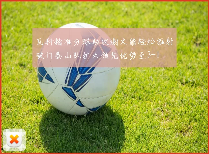 瓦科精准分球助攻谢文能轻松推射破门泰山队扩大领先优势至3-1