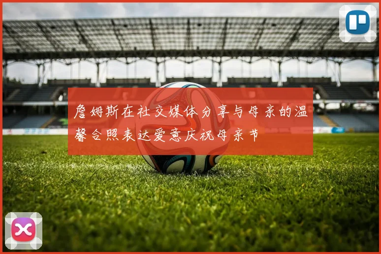 詹姆斯在社交媒体分享与母亲的温馨合照表达爱意庆祝母亲节