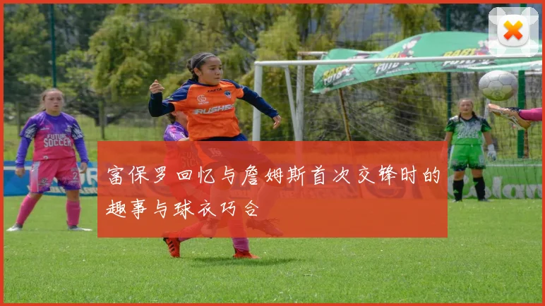 富保罗回忆与詹姆斯首次交锋时的趣事与球衣巧合