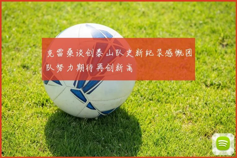克雷桑谈创泰山队史新纪录感慨团队努力期待再创新高