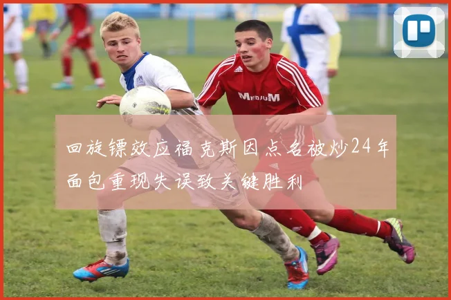 回旋镖效应福克斯因点名被炒24年面包重现失误致关键胜利