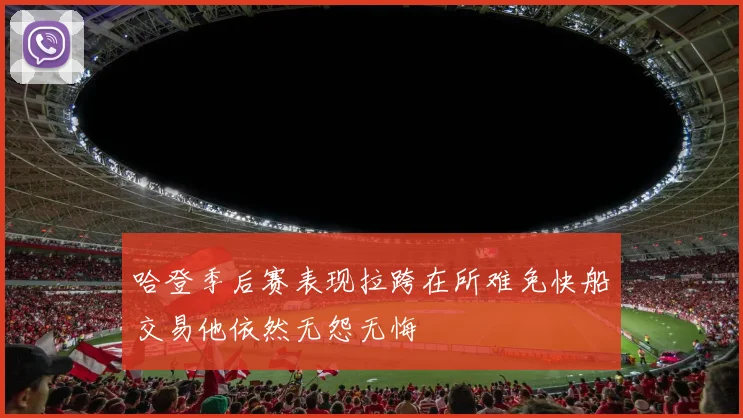 哈登季后赛表现拉跨在所难免快船交易他依然无怨无悔