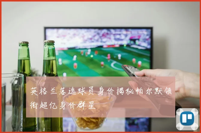 英格兰落选球员身价揭秘帕尔默领衔超亿身价群星