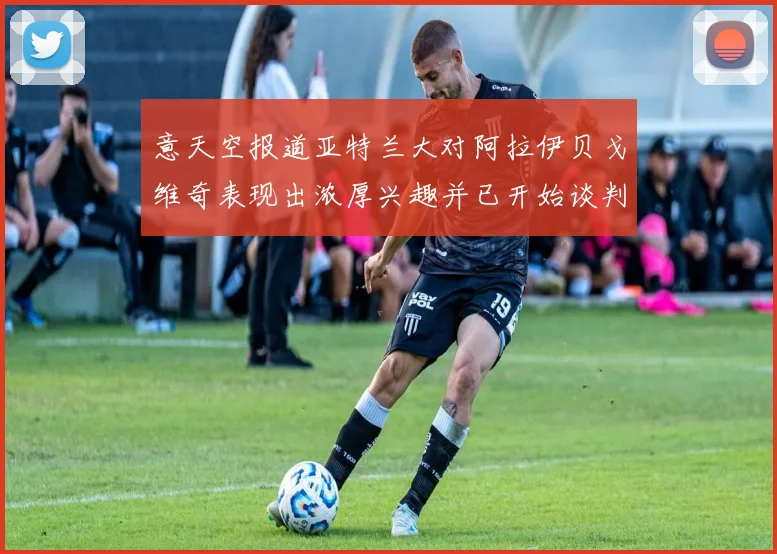 意天空报道亚特兰大对阿拉伊贝戈维奇表现出浓厚兴趣并已开始谈判