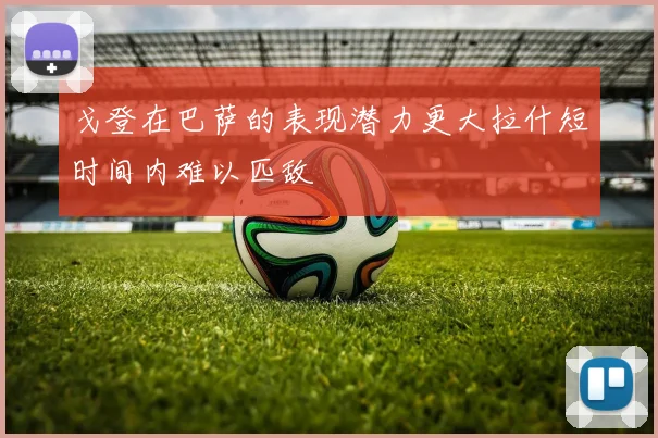 戈登在巴萨的表现潜力更大拉什短时间内难以匹敌